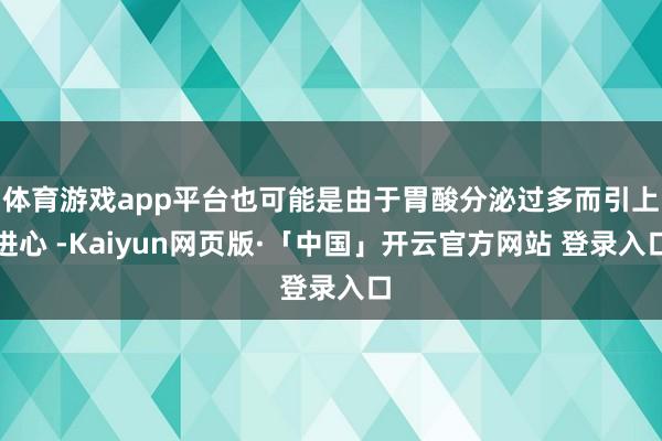 体育游戏app平台也可能是由于胃酸分泌过多而引上进心 -Kaiyun网页版·「中国」开云官方网站 登录入口
