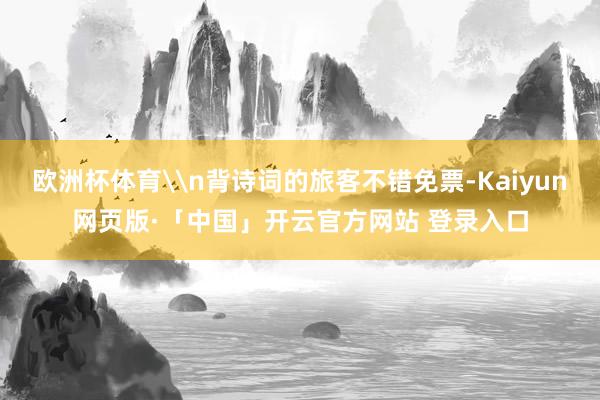 欧洲杯体育\n背诗词的旅客不错免票-Kaiyun网页版·「中国」开云官方网站 登录入口
