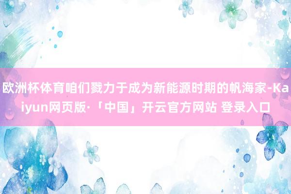 欧洲杯体育咱们戮力于成为新能源时期的帆海家-Kaiyun网页版·「中国」开云官方网站 登录入口