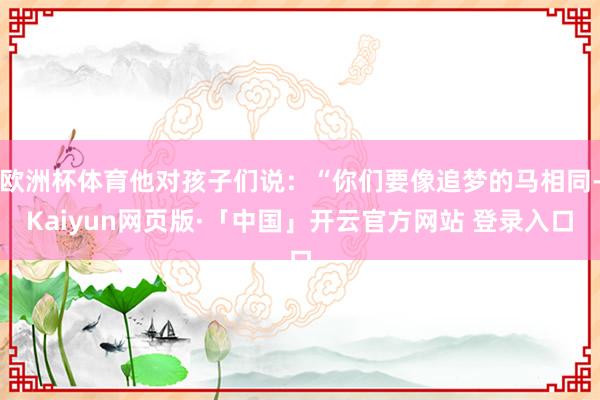 欧洲杯体育他对孩子们说：“你们要像追梦的马相同-Kaiyun网页版·「中国」开云官方网站 登录入口
