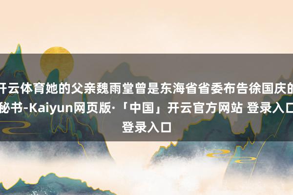 开云体育她的父亲魏雨堂曾是东海省省委布告徐国庆的秘书-Kaiyun网页版·「中国」开云官方网站 登录入口