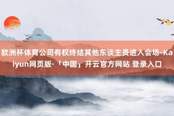 欧洲杯体育公司有权终结其他东谈主员进入会场-Kaiyun网页版·「中国」开云官方网站 登录入口