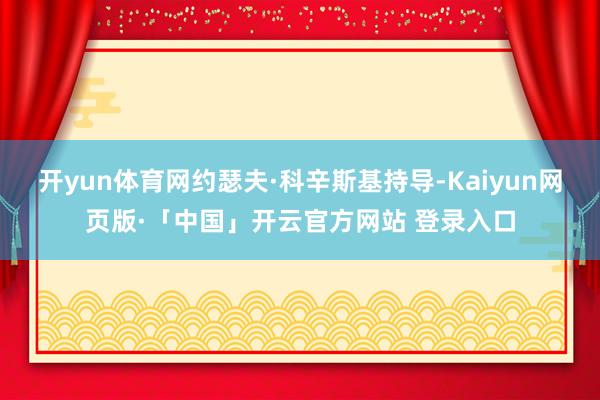 开yun体育网约瑟夫·科辛斯基持导-Kaiyun网页版·「中国」开云官方网站 登录入口