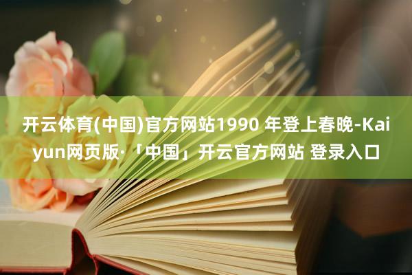 开云体育(中国)官方网站1990 年登上春晚-Kaiyun网页版·「中国」开云官方网站 登录入口