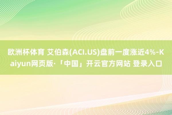 欧洲杯体育 艾伯森(ACI.US)盘前一度涨近4%-Kaiyun网页版·「中国」开云官方网站 登录入口
