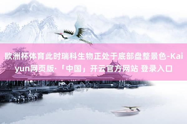 欧洲杯体育此时瑞科生物正处于底部盘整景色-Kaiyun网页版·「中国」开云官方网站 登录入口