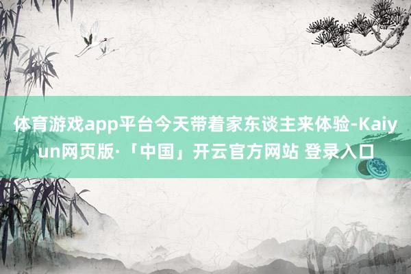 体育游戏app平台今天带着家东谈主来体验-Kaiyun网页版·「中国」开云官方网站 登录入口