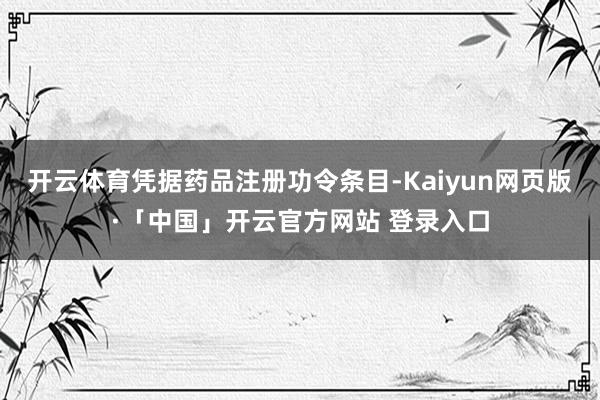 开云体育凭据药品注册功令条目-Kaiyun网页版·「中国」开云官方网站 登录入口
