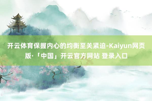 开云体育保握内心的均衡至关紧迫-Kaiyun网页版·「中国」开云官方网站 登录入口