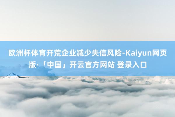 欧洲杯体育开荒企业减少失信风险-Kaiyun网页版·「中国」开云官方网站 登录入口