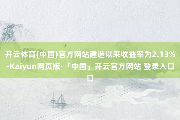 开云体育(中国)官方网站建造以来收益率为2.13%-Kaiyun网页版·「中国」开云官方网站 登录入口