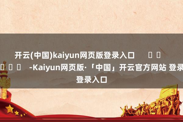 开云(中国)kaiyun网页版登录入口      		  					  -Kaiyun网页版·「中国」开云官方网站 登录入口