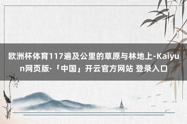 欧洲杯体育117遍及公里的草原与林地上-Kaiyun网页版·「中国」开云官方网站 登录入口