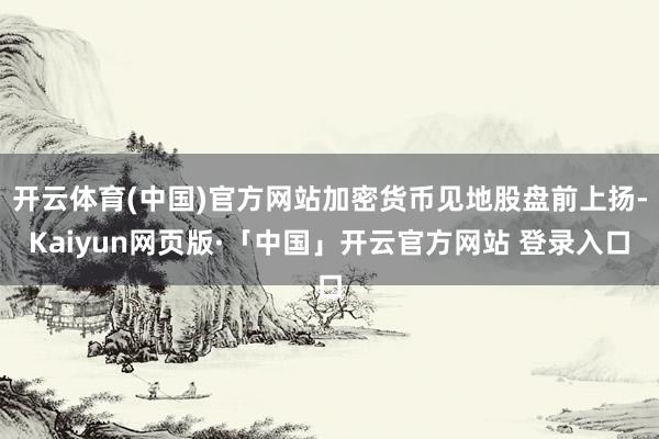 开云体育(中国)官方网站加密货币见地股盘前上扬-Kaiyun网页版·「中国」开云官方网站 登录入口