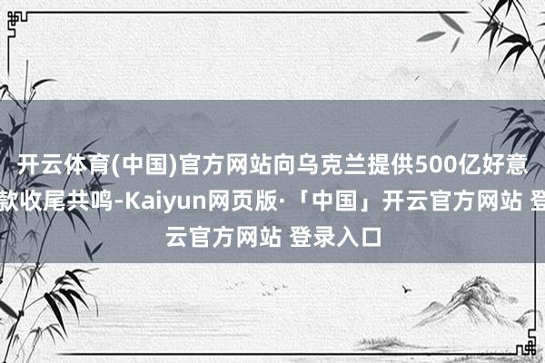 开云体育(中国)官方网站向乌克兰提供500亿好意思元贷款收尾共鸣-Kaiyun网页版·「中国」开云官方网站 登录入口