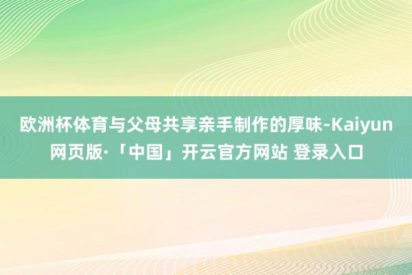 欧洲杯体育与父母共享亲手制作的厚味-Kaiyun网页版·「中国」开云官方网站 登录入口