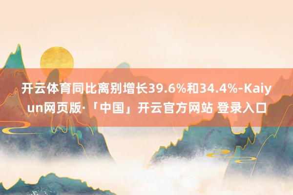 开云体育同比离别增长39.6%和34.4%-Kaiyun网页版·「中国」开云官方网站 登录入口