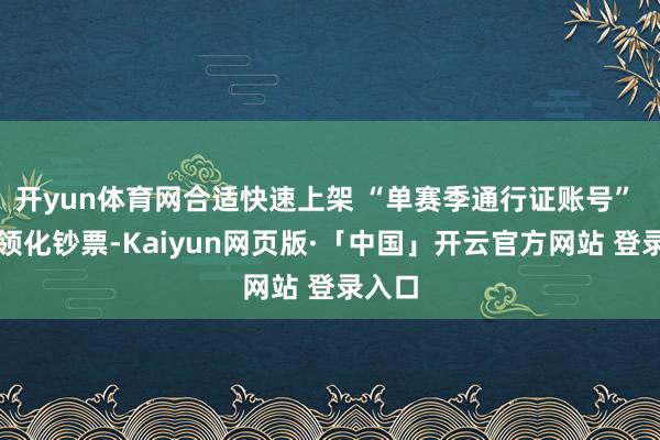 开yun体育网合适快速上架 “单赛季通行证账号” 等要领化钞票-Kaiyun网页版·「中国」开云官方网站 登录入口