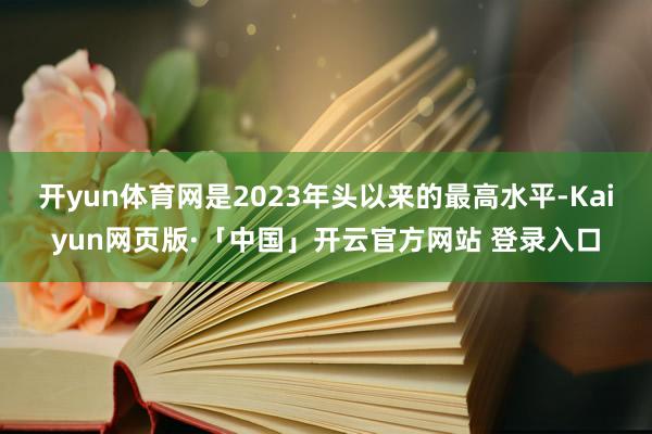 开yun体育网是2023年头以来的最高水平-Kaiyun网页版·「中国」开云官方网站 登录入口