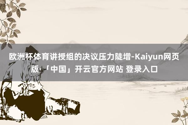 欧洲杯体育讲授组的决议压力陡增-Kaiyun网页版·「中国」开云官方网站 登录入口