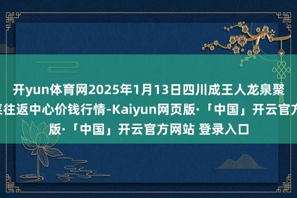 开yun体育网2025年1月13日四川成王人龙泉聚和(国外)果蔬菜往返中心价钱行情-Kaiyun网页版·「中国」开云官方网站 登录入口