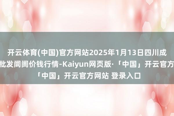 开云体育(中国)官方网站2025年1月13日四川成齐农家具中心批发阛阓价钱行情-Kaiyun网页版·「中国」开云官方网站 登录入口