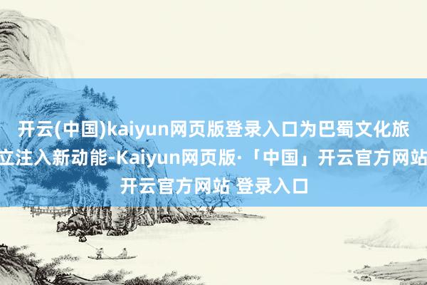 开云(中国)kaiyun网页版登录入口为巴蜀文化旅游走廊建立注入新动能-Kaiyun网页版·「中国」开云官方网站 登录入口