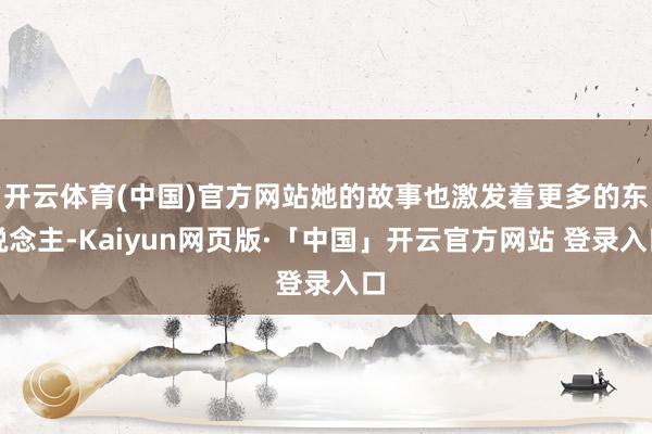 开云体育(中国)官方网站她的故事也激发着更多的东说念主-Kaiyun网页版·「中国」开云官方网站 登录入口