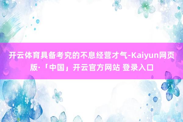 开云体育具备考究的不息经营才气-Kaiyun网页版·「中国」开云官方网站 登录入口