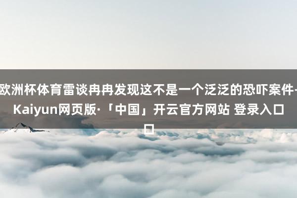 欧洲杯体育雷谈冉冉发现这不是一个泛泛的恐吓案件-Kaiyun网页版·「中国」开云官方网站 登录入口
