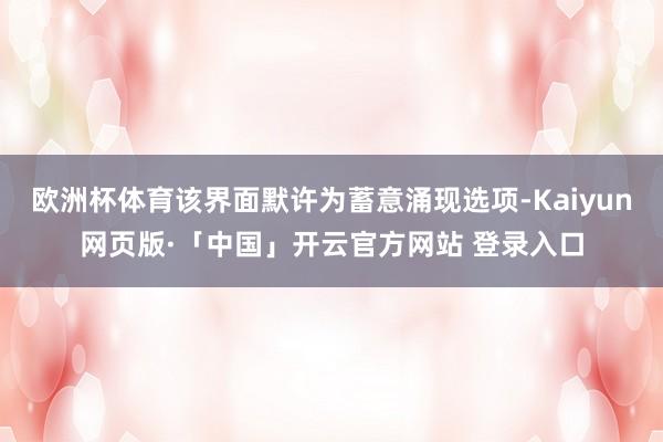 欧洲杯体育该界面默许为蓄意涌现选项-Kaiyun网页版·「中国」开云官方网站 登录入口