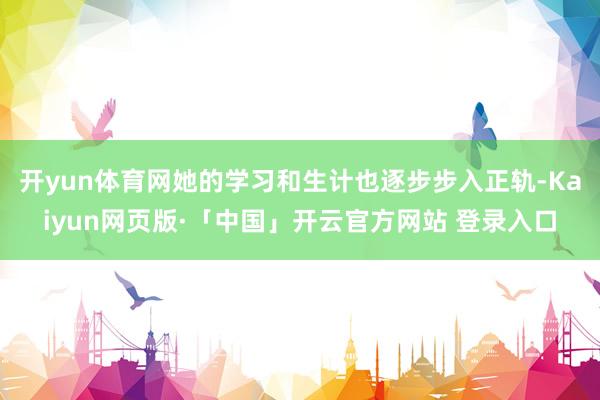开yun体育网她的学习和生计也逐步步入正轨-Kaiyun网页版·「中国」开云官方网站 登录入口