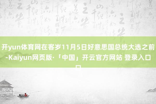 开yun体育网在客岁11月5日好意思国总统大选之前-Kaiyun网页版·「中国」开云官方网站 登录入口