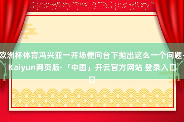 欧洲杯体育冯兴亚一开场便向台下抛出这么一个问题-Kaiyun网页版·「中国」开云官方网站 登录入口