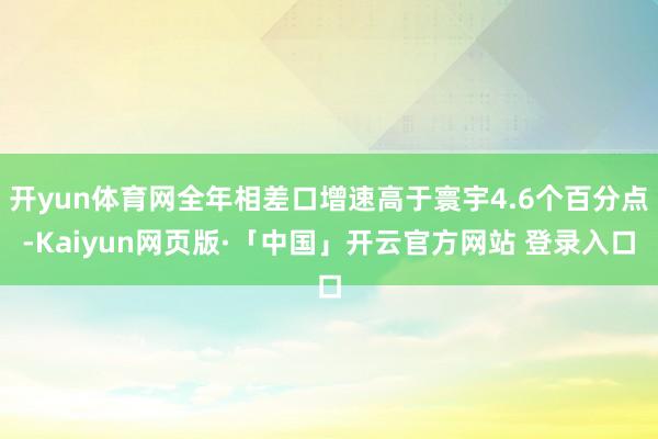 开yun体育网全年相差口增速高于寰宇4.6个百分点-Kaiyun网页版·「中国」开云官方网站 登录入口