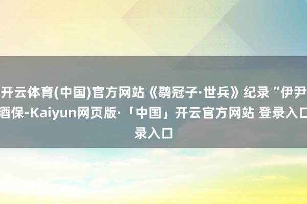 开云体育(中国)官方网站《鹖冠子·世兵》纪录“伊尹酒保-Kaiyun网页版·「中国」开云官方网站 登录入口