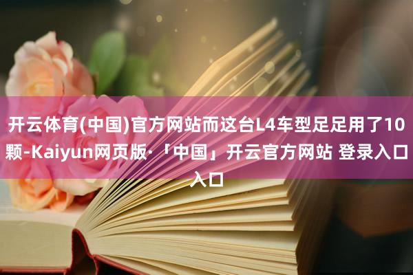 开云体育(中国)官方网站而这台L4车型足足用了10颗-Kaiyun网页版·「中国」开云官方网站 登录入口