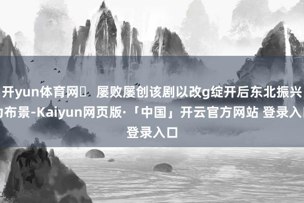 开yun体育网✅ 屡败屡创该剧以改g绽开后东北振兴为布景-Kaiyun网页版·「中国」开云官方网站 登录入口