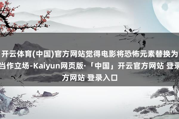 开云体育(中国)官方网站觉得电影将恐怖元素替换为科幻当作立场-Kaiyun网页版·「中国」开云官方网站 登录入口