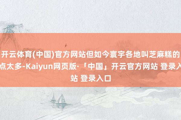 开云体育(中国)官方网站但如今寰宇各地叫芝麻糕的糕点太多-Kaiyun网页版·「中国」开云官方网站 登录入口