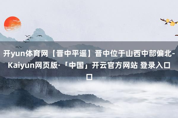 开yun体育网【晋中平遥】晋中位于山西中部偏北-Kaiyun网页版·「中国」开云官方网站 登录入口