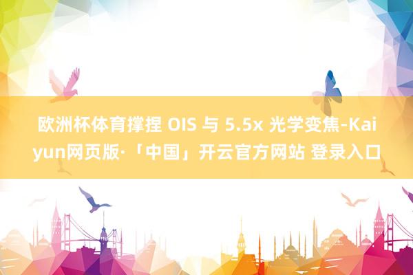 欧洲杯体育撑捏 OIS 与 5.5x 光学变焦-Kaiyun网页版·「中国」开云官方网站 登录入口