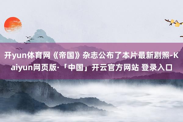 开yun体育网《帝国》杂志公布了本片最新剧照-Kaiyun网页版·「中国」开云官方网站 登录入口