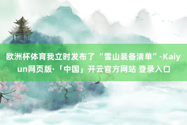 欧洲杯体育我立时发布了 “雪山装备清单”-Kaiyun网页版·「中国」开云官方网站 登录入口