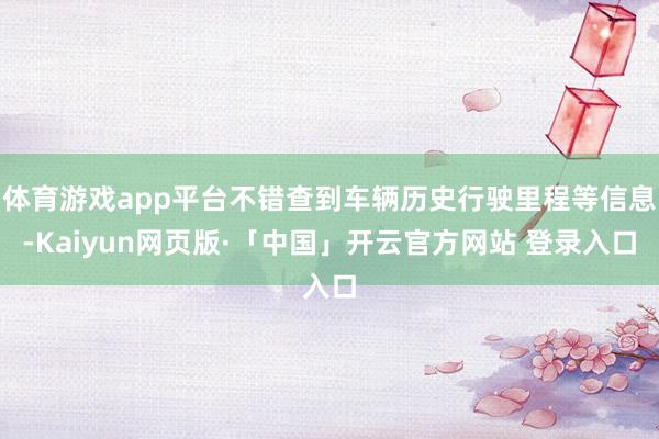 体育游戏app平台不错查到车辆历史行驶里程等信息-Kaiyun网页版·「中国」开云官方网站 登录入口