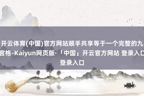 开云体育(中国)官方网站顺手共享等于一个完整的九宫格-Kaiyun网页版·「中国」开云官方网站 登录入口