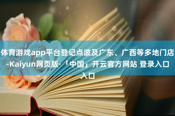 体育游戏app平台登记点波及广东、广西等多地门店-Kaiyun网页版·「中国」开云官方网站 登录入口