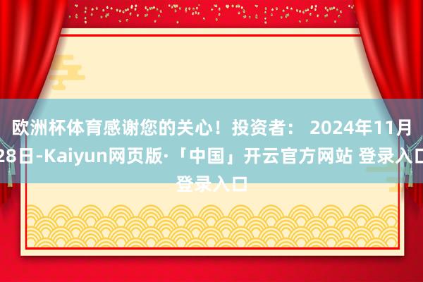 欧洲杯体育感谢您的关心！投资者： 2024年11月28日-Kaiyun网页版·「中国」开云官方网站 登录入口