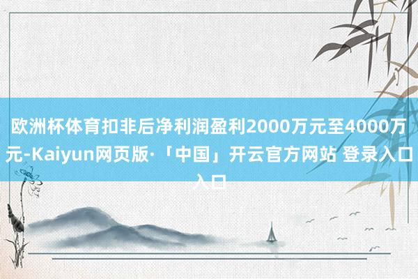 欧洲杯体育扣非后净利润盈利2000万元至4000万元-Kaiyun网页版·「中国」开云官方网站 登录入口