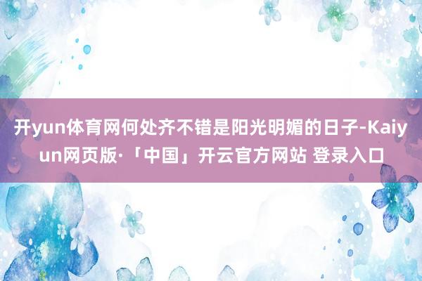 开yun体育网何处齐不错是阳光明媚的日子-Kaiyun网页版·「中国」开云官方网站 登录入口